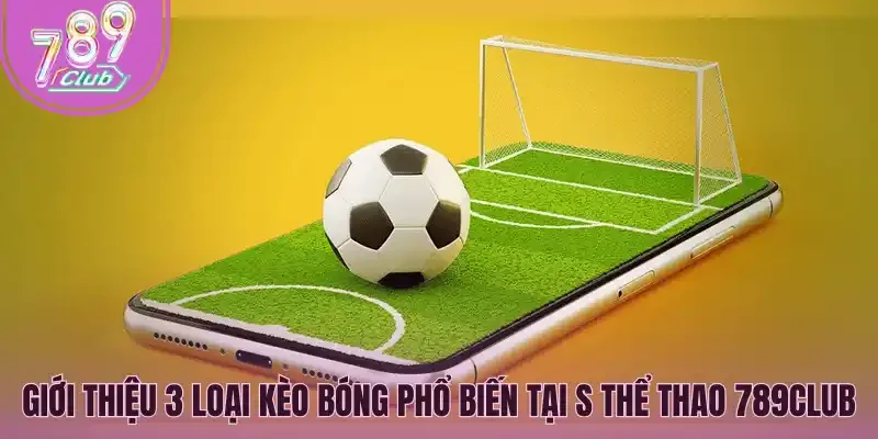 Giới thiệu 3 loại kèo bóng phổ biến tại S thể thao 789Club